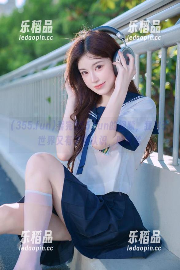 看完355.fun的视频，我对于世界又有了新认识，哈哈哈