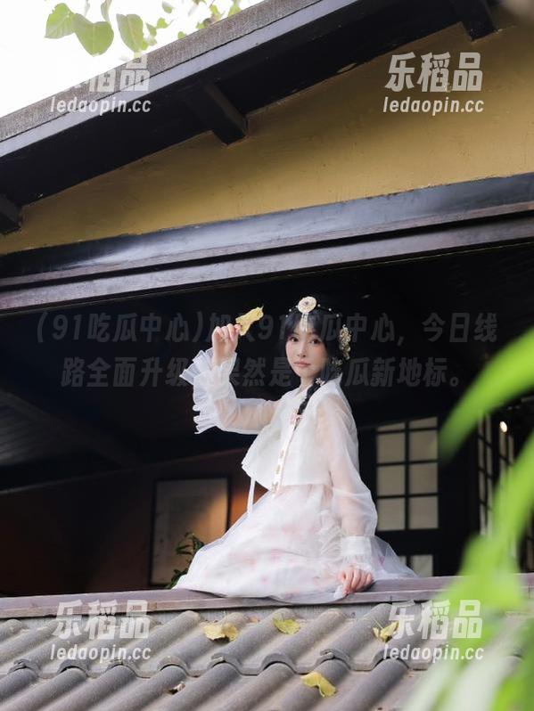 91吃瓜中心 加入91吃瓜中心,今日线路全面升级,果然是个吃瓜新地标。