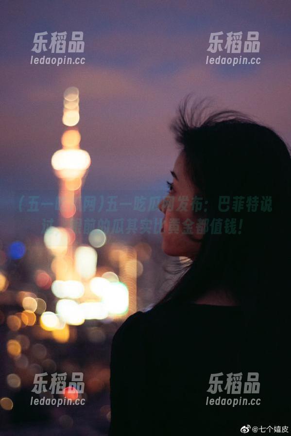 五一吃瓜网发布：巴菲特说过，眼前的瓜其实比黄金都值钱！