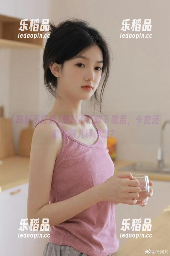 黑料不打烊下载后，卡密还能去哪儿碎碎念？